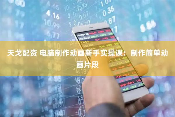 天戈配资 电脑制作动画新手实操课：制作简单动画片段