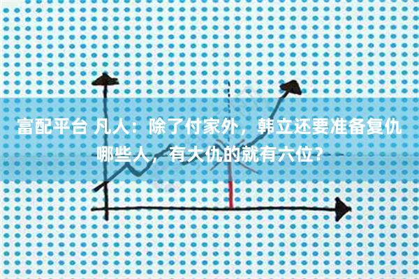 富配平台 凡人：除了付家外，韩立还要准备复仇哪些人，有大仇的就有六位？