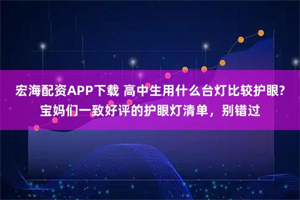 宏海配资APP下载 高中生用什么台灯比较护眼?宝妈们一致好评的护眼灯清单,别错过
