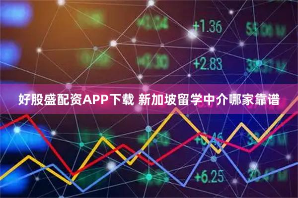 好股盛配资APP下载 新加坡留学中介哪家靠谱
