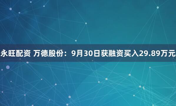 永旺配资 万德股份:9月30日获融资买入29.89万元
