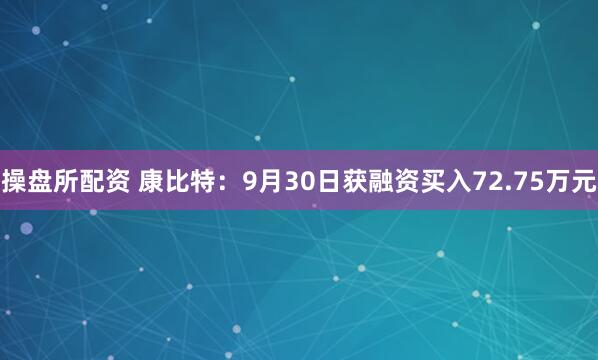 操盘所配资 康比特:9月30日获融资买入72.75万元
