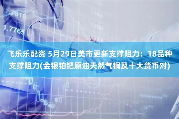 飞乐乐配资 5月29日美市更新支撑阻力：18品种支撑阻力(金银铂钯原油天然气铜及十大货币对)