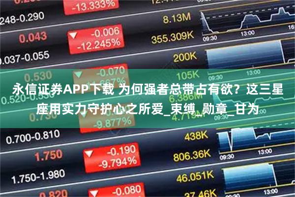 永信证券APP下载 为何强者总带占有欲?这三星座用实力守护心之所爱_束缚_勋章_甘为