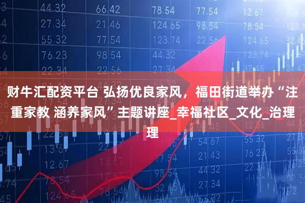 财牛汇配资平台 弘扬优良家风,福田街道举办“注重家教 涵养家风”主题讲座_幸福社区_文化_治理