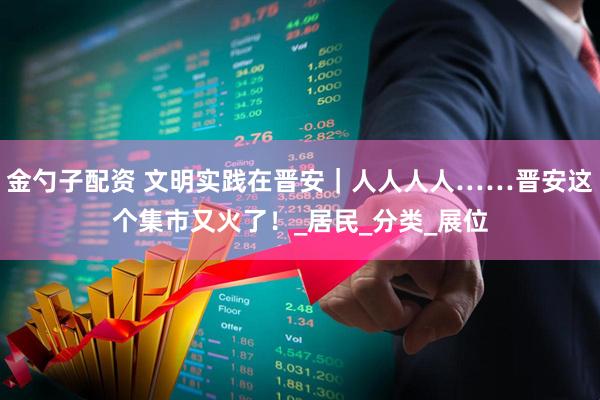 金勺子配资 文明实践在晋安|人人人人……晋安这个集市又火了!_居民_分类_展位