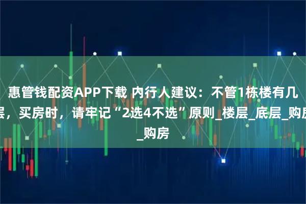 惠管钱配资APP下载 内行人建议:不管1栋楼有几层,买房时,请牢记“2选4不选”原则_楼层_底层_购房
