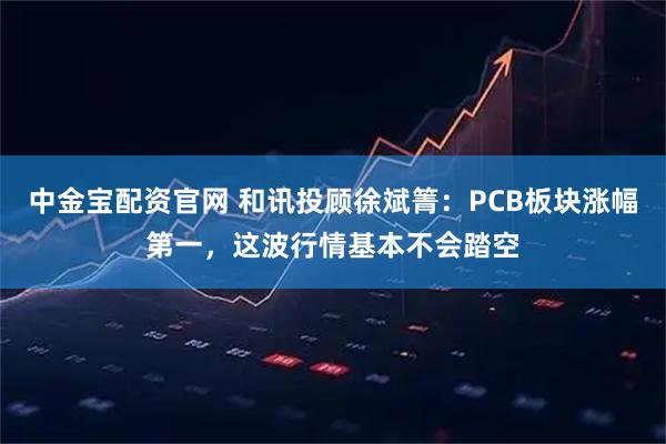 中金宝配资官网 和讯投顾徐斌箐:PCB板块涨幅第一,这波行情基本不会踏空