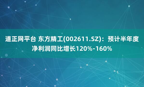 道正网平台 东方精工(002611.SZ)：预计半年度净利润同比增长120%-160%