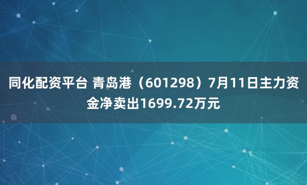 同化配资平台 青岛港(601298)7月11日主力资金净卖出1699.72万元