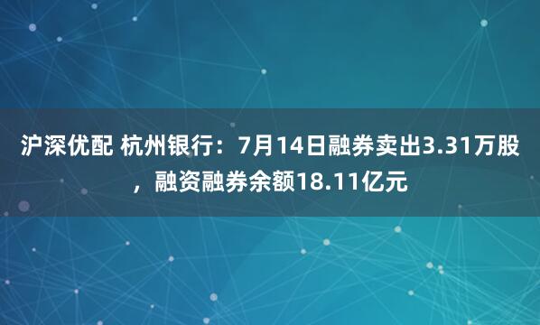 沪深优配 杭州银行：7月14日融券卖出3.31万股，融资融券余额18.11亿元