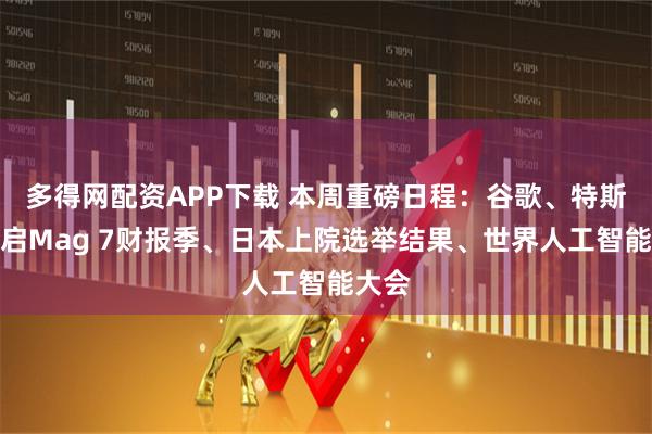 多得网配资APP下载 本周重磅日程:谷歌、特斯拉开启Mag 7财报季、日本上院选举结果、世界人工智能大会