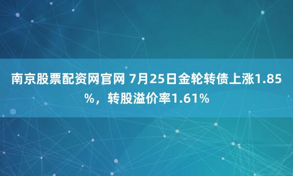 南京股票配资网官网 7月25日金轮转债上涨1.85%,转股溢价率1.61%
