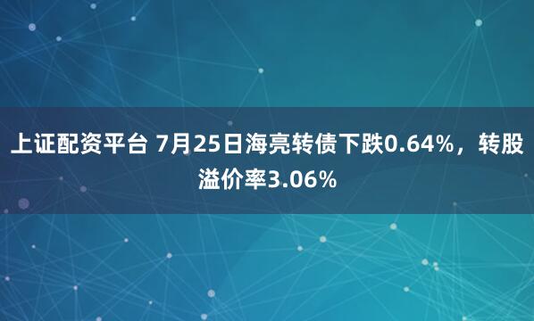 上证配资平台 7月25日海亮转债下跌0.64%,转股溢价率3.06%