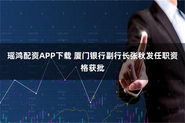 瑶鸿配资APP下载 厦门银行副行长张秋发任职资格获批