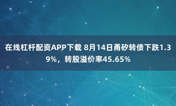 在线杠杆配资APP下载 8月14日甬矽转债下跌1.39%,转股溢价率45.65%