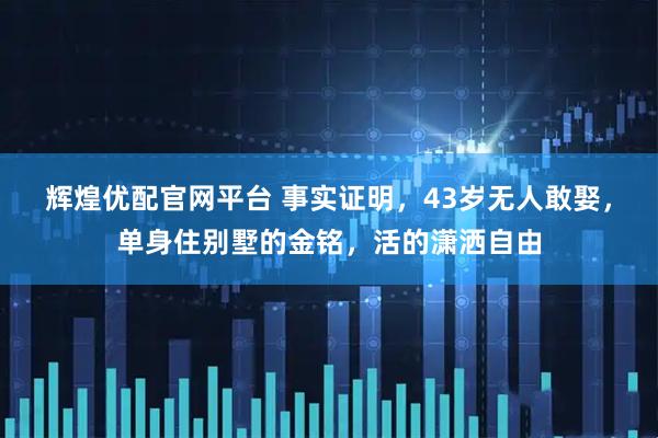 辉煌优配官网平台 事实证明,43岁无人敢娶,单身住别墅的金铭,活的潇洒自由