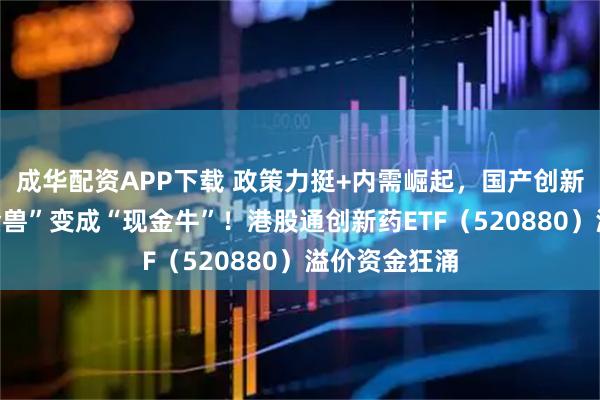成华配资APP下载 政策力挺+内需崛起，国产创新药正从“吞金兽”变成“现金牛”！港股通创新药ETF（520880）溢价资金狂涌