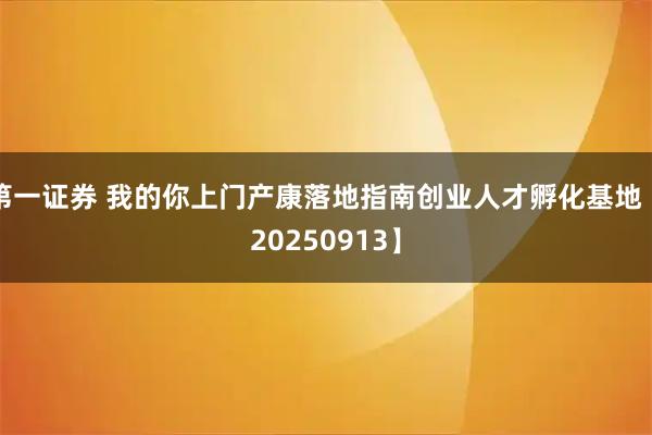第一证券 我的你上门产康落地指南创业人才孵化基地【20250913】