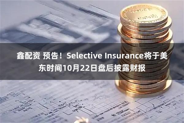 鑫配资 预告！Selective Insurance将于美东时间10月22日盘后披露财报