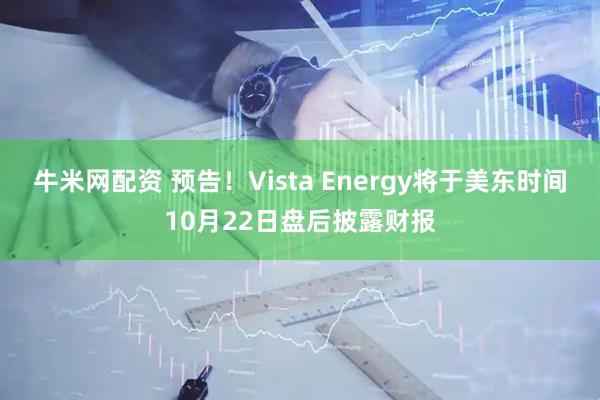 牛米网配资 预告！Vista Energy将于美东时间10月22日盘后披露财报
