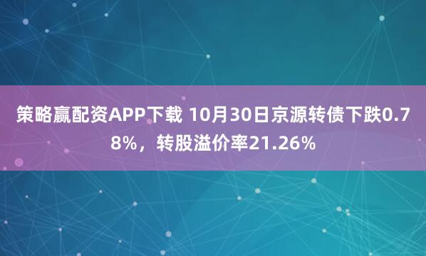 策略赢配资APP下载 10月30日京源转债下跌0.78%,转股溢价率21.26%