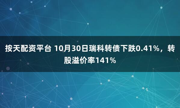 按天配资平台 10月30日瑞科转债下跌0.41%，转股溢价率141%