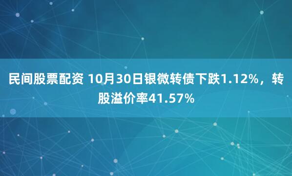 民间股票配资 10月30日银微转债下跌1.12%,转股溢价率41.57%