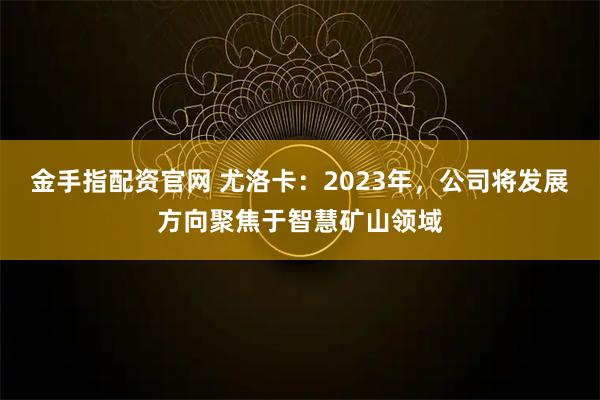 金手指配资官网 尤洛卡：2023年，公司将发展方向聚焦于智慧矿山领域