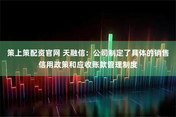 策上策配资官网 天融信：公司制定了具体的销售信用政策和应收账款管理制度