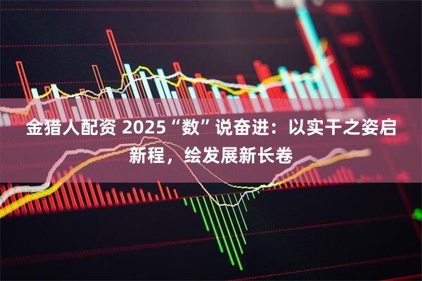 金猎人配资 2025“数”说奋进：以实干之姿启新程，绘发展新长卷