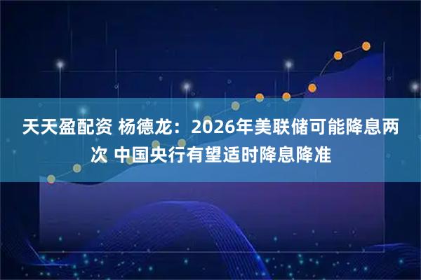 天天盈配资 杨德龙：2026年美联储可能降息两次 中国央行有望适时降息降准