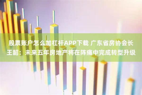 股票账户怎么加杠杆APP下载 广东省房协会长王韶：未来五年房地产将在阵痛中完成转型升级