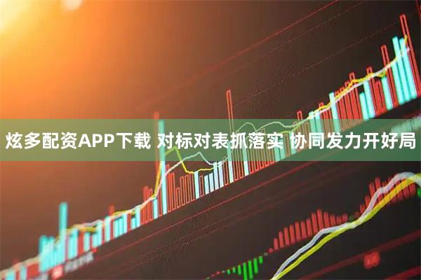 炫多配资APP下载 对标对表抓落实 协同发力开好局