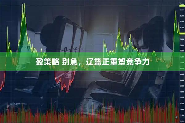 盈策略 别急，辽篮正重塑竞争力