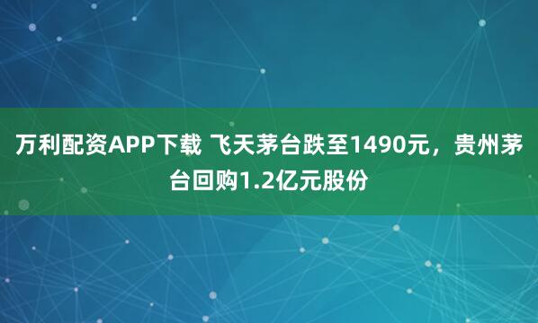 万利配资APP下载 飞天茅台跌至1490元，贵州茅台回购1.2亿元股份