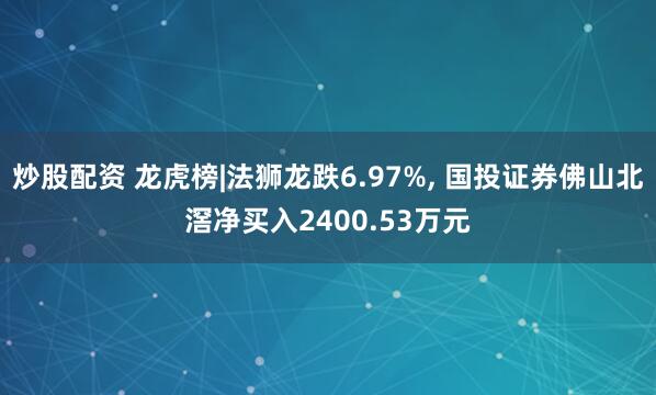 炒股配资 龙虎榜|法狮龙跌6.97%, 国投证券佛山北滘净买入2400.53万元