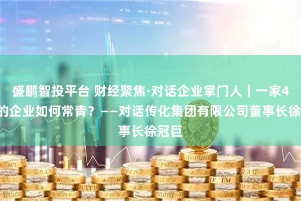 盛鹏智投平台 财经聚焦·对话企业掌门人｜一家40年的企业如何常青？——对话传化集团有限公司董事长徐冠巨