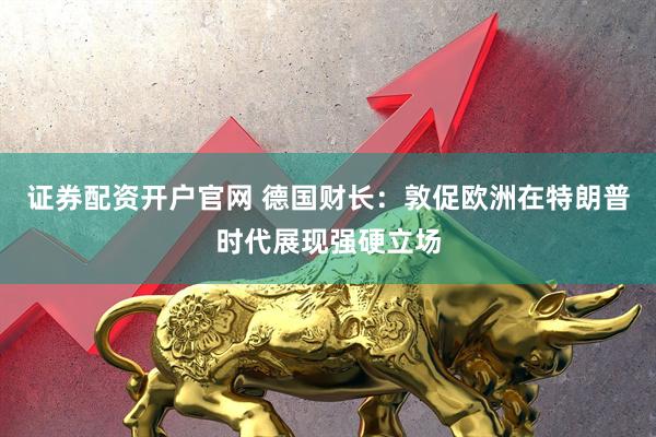 证券配资开户官网 德国财长：敦促欧洲在特朗普时代展现强硬立场