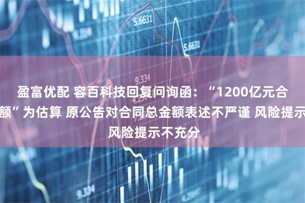 盈富优配 容百科技回复问询函：“1200亿元合同总金额”为估算 原公告对合同总金额表述不严谨 风险提示不充分