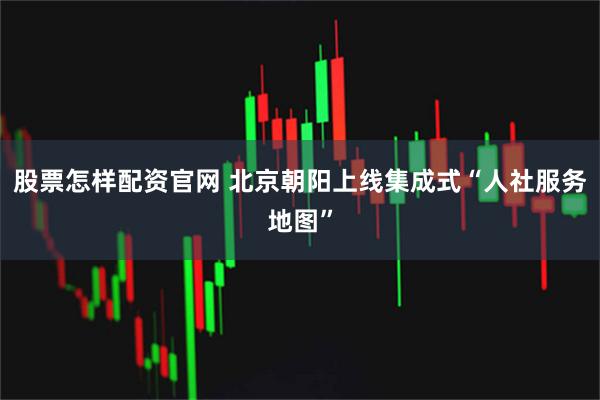 股票怎样配资官网 北京朝阳上线集成式“人社服务地图”