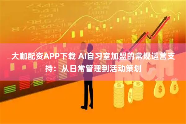 大咖配资APP下载 AI自习室加盟的常规运营支持：从日常管理到活动策划
