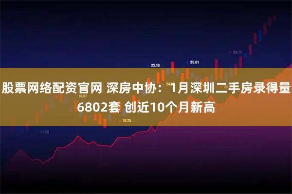 股票网络配资官网 深房中协：1月深圳二手房录得量6802套 创近10个月新高