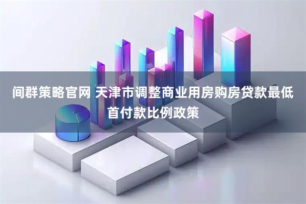 间群策略官网 天津市调整商业用房购房贷款最低首付款比例政策
