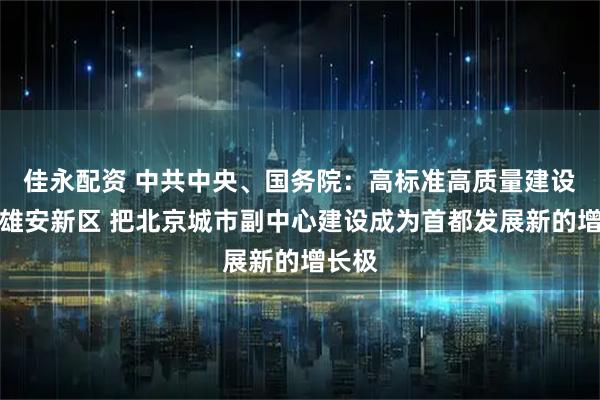 佳永配资 中共中央、国务院：高标准高质量建设河北雄安新区 把北京城市副中心建设成为首都发展新的增长极