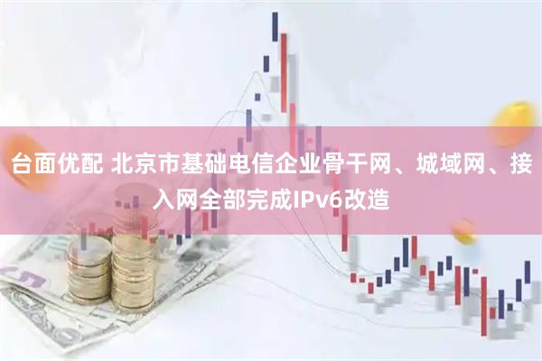 台面优配 北京市基础电信企业骨干网、城域网、接入网全部完成IPv6改造