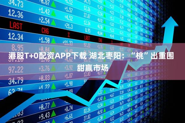 港股T+0配资APP下载 湖北枣阳：“桃”出重围 甜赢市场