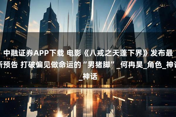 中融证券APP下载 电影《八戒之天蓬下界》发布最新预告 打破偏见做命运的“男猪脚”_何冉昊_角色_神话