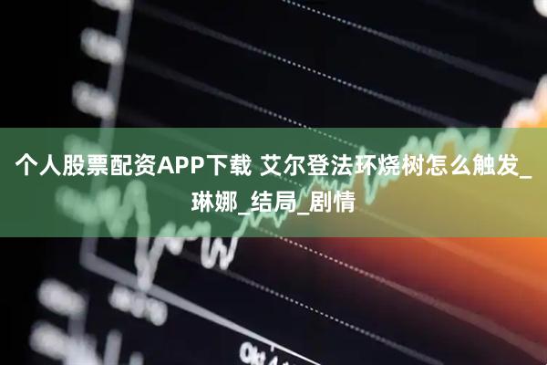 个人股票配资APP下载 艾尔登法环烧树怎么触发_琳娜_结局_剧情