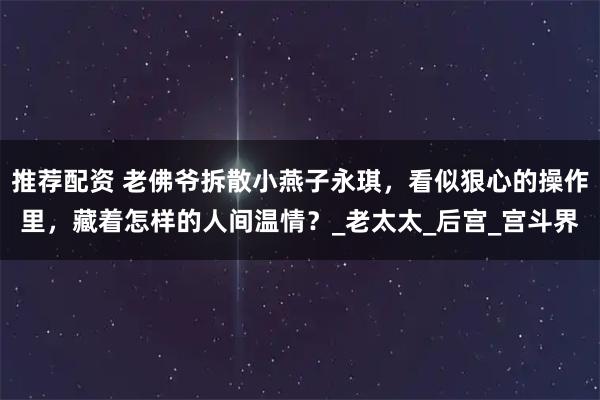 推荐配资 老佛爷拆散小燕子永琪，看似狠心的操作里，藏着怎样的人间温情？_老太太_后宫_宫斗界